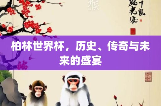 柏林世界杯，历史、传奇与眉山市正发家政服务有限公司未来的盛宴