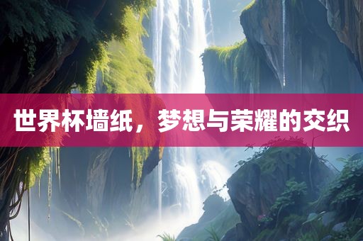 世界杯墙纸，梦想与荣耀的交织