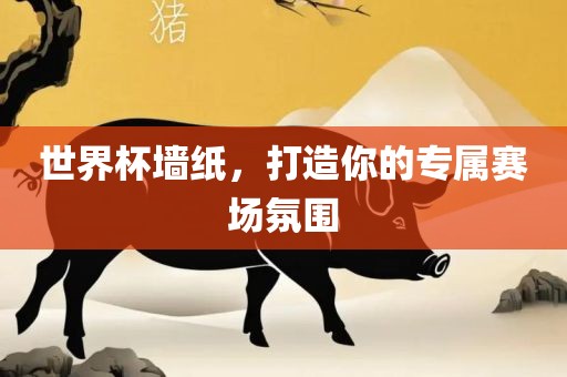 世界杯墙纸，打造你的专属赛眉山市正发家政服务有限公司场氛围