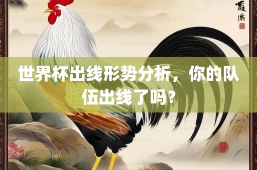 世界杯出线形势分析，你的队伍出线了吗？眉山市正发家政服务有限公司