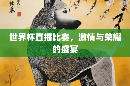 世界杯直播比赛，激情与荣耀的盛宴眉山市正发家政服务有限公司