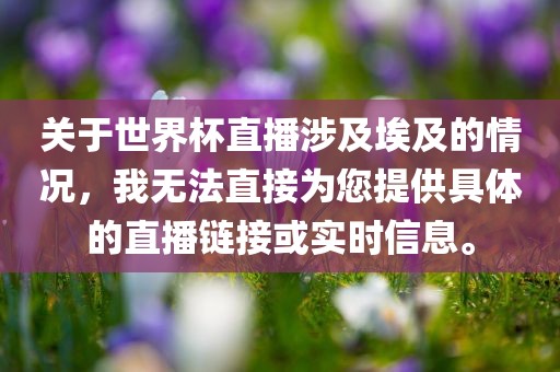 关于世界杯直播涉及埃及的情况，我无法直接为您提供具体的直播链接或实时信息。眉山市正发家政服务有限公司