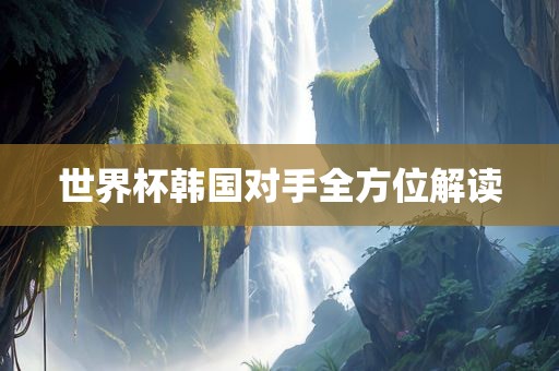 世界杯韩国对手全方位解读