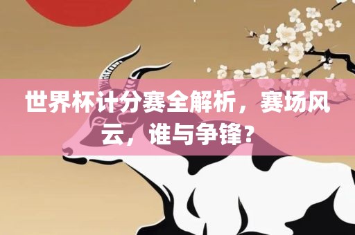 世界杯计分赛全解析，赛场风云，谁与争锋？眉山市正发家政服务有限公司
