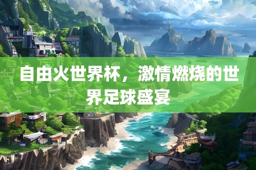 自由火世界杯，激情燃烧的世界足球盛宴