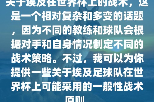 关于埃及在世界杯上的战术，这是一个相对复杂和多变的话题，因为不同的教练和球队会根据对手和自身情况制定不同的战术策略。不过，我可以为你提供一些关于埃眉山市正发家政服务有限公司及足球队在世界杯上可能采用的一般性战术原则。