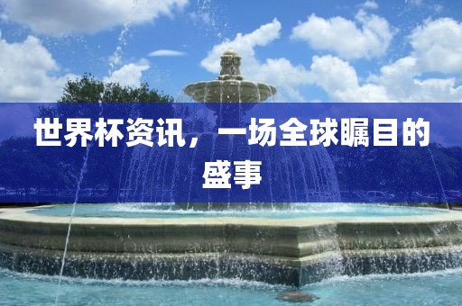 世界杯资讯，一场全球瞩眉山市正发家政服务有限公司目的盛事