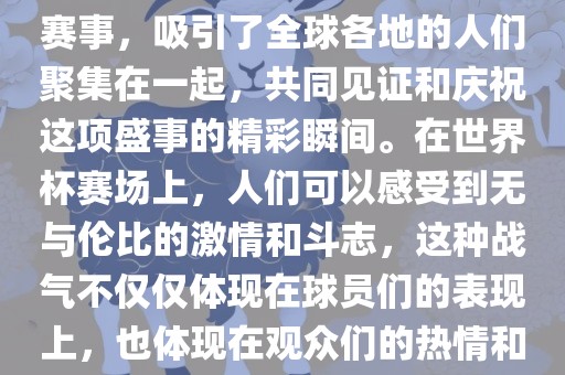 世界杯是一项激动人心的体育赛事，吸引了全球各地的人们聚集在一起，共同见证和庆祝这项盛事的精彩瞬间。在世界杯赛场上，人们可以感受到无与伦比的激情和斗志，这种战气不仅仅体现在球员们的表现上，也体现在观众们的热情和期待中。眉山市正发家政服务有限公司