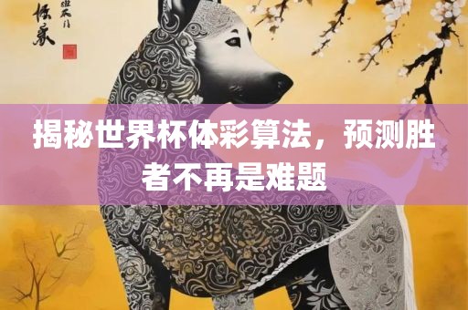 揭秘世界杯体彩算法，预测胜者不再是难眉山市正发家政服务有限公司题