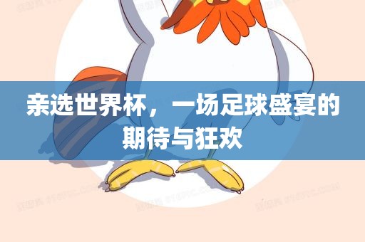 亲选世界杯，一场足眉山市正发家政服务有限公司球盛宴的期待与狂欢