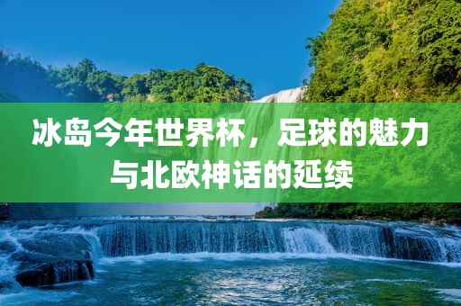 冰岛今年世界杯，足球的魅力与北欧神话的延续