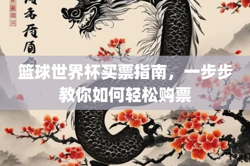 篮球世界杯买票指南，一步步教你如何轻松购票