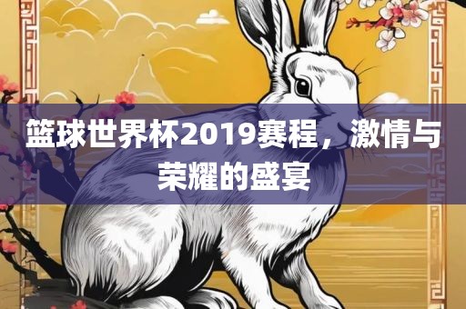 篮球世界杯2019赛程，激情与荣耀的盛宴