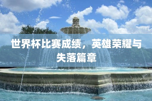 世界杯比赛成绩，英雄荣耀与失落篇章眉山市正发家政服务有限公司