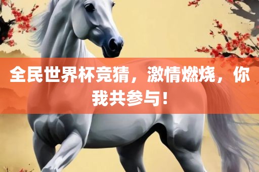 全民世界杯竞猜，激情燃烧，你我共参与！