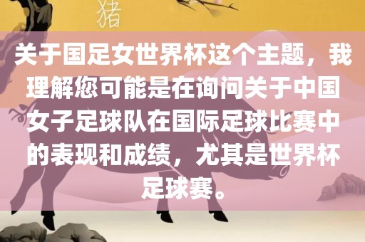关于国足女世界杯这个主题，我理解您可能是在眉山市正发家政服务有限公司询问关于中国女子足球队在国际足球比赛中的表现和成绩，尤其是世界杯足球赛。