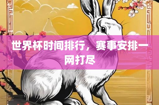 世界杯时间排行，赛事安眉山市正发家政服务有限公司排一网打尽