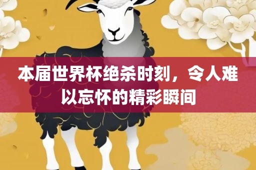 本届世界杯绝杀时刻，令人难以忘怀的精彩瞬间