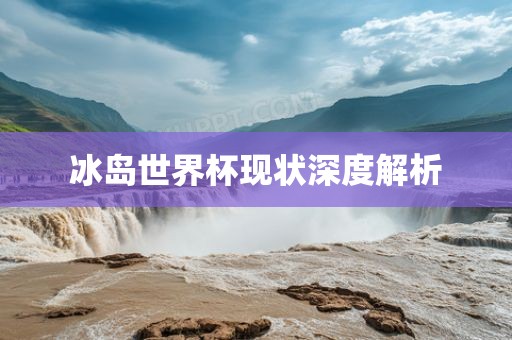冰岛世界杯现状深度解析