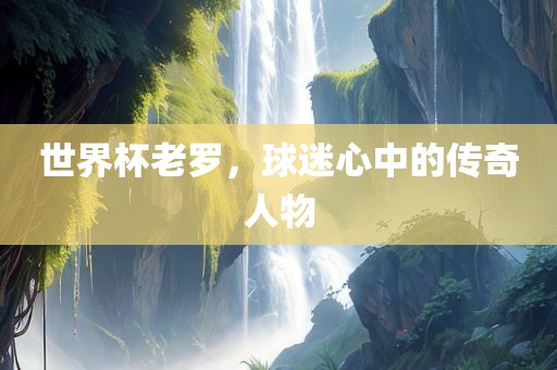 世界杯老罗，球迷心中的传奇人物