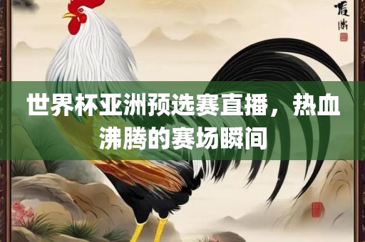 世界杯亚洲预选赛直播，热血沸腾的眉山市正发家政服务有限公司赛场瞬间