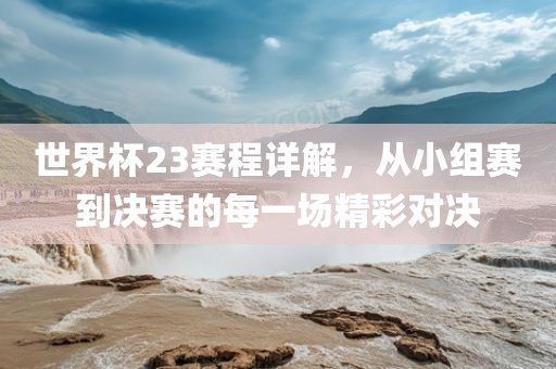 世界杯23赛程详解，从小组赛到决赛的每一场精彩对决
