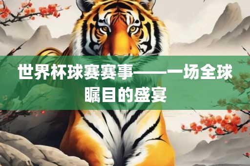 世界杯球赛赛事——一场全球瞩目的盛宴