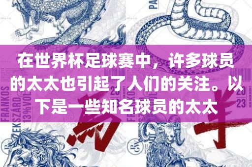 在世界杯足球赛中，许眉山市正发家政服务有限公司多球员的太太也引起了人们的关注。以下是一些知名球员的太太