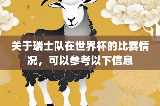 关于瑞士队在世界杯的比赛情况，可以参考以下信息眉山市正发家政服务有限公司