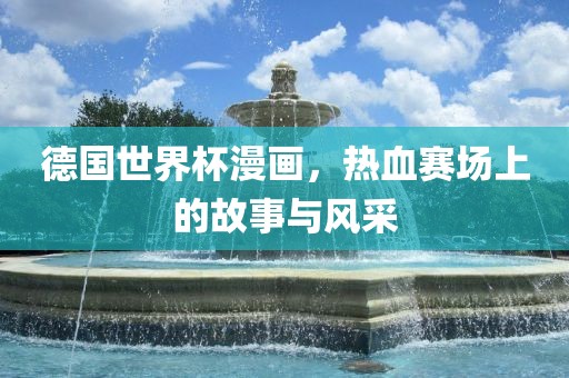 德国世界杯漫画，热血赛场上的故事与风采眉山市正发家政服务有限公司