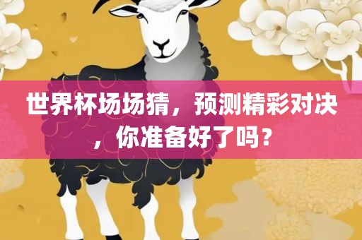 世界杯场场猜，预测精彩对决，你准备好了吗？