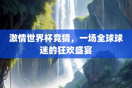 激情世界杯竞猜，一场全球球迷的狂欢盛宴