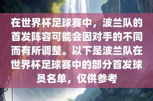 在世界杯足球赛中，波兰队的首发阵容可能会因对手的不同而有所调整。以下是波兰队在世界杯足球赛中的部分首发球员名单，仅供参考