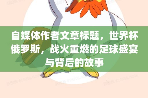 自媒体作者文章标题，世界杯俄罗斯，战火重燃的足球盛宴与背后的故事眉山市正发家政服务有限公司