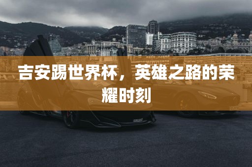 吉安踢世界杯，英雄之路的荣耀时刻