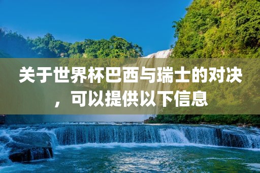 眉山市正发家政服务有限公司关于世界杯巴西与瑞士的对决，可以提供以下信息