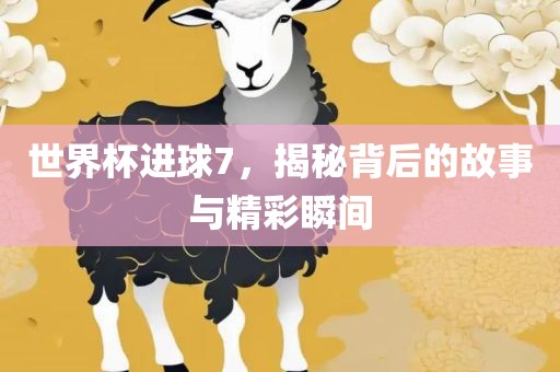 世界杯进球7，揭秘背后的故事与精彩瞬间