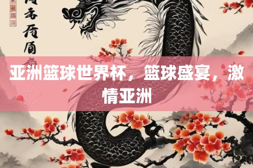 亚洲篮球世界杯，篮球盛宴，激情亚洲