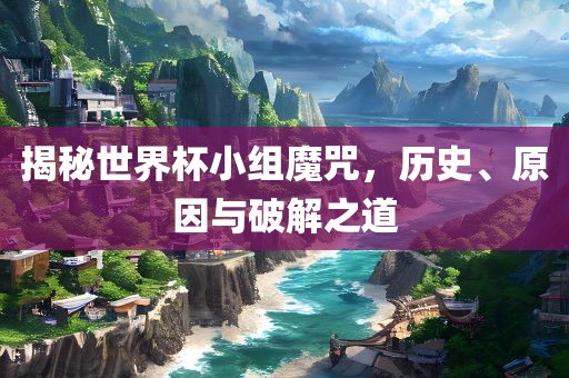 揭秘世界杯小组魔咒，历史、原因与破解之道眉山市正发家政服务有限公司
