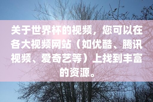 关于世界杯的视频，您可以在各大视频网站（如优酷、腾讯视频、爱奇艺等）上找到丰富的资源。