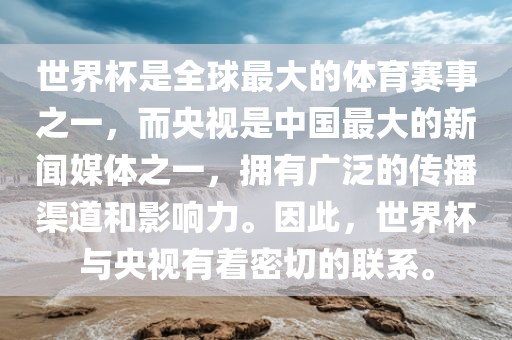 世界杯是全球最大的体育赛事之一，而央视是中国最大的眉山市正发家政服务有限公司新闻媒体之一，拥有广泛的传播渠道和影响力。因此，世界杯与央视有着密切的联系。