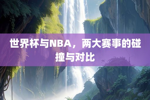 世界杯与NBA，眉山市正发家政服务有限公司两大赛事的碰撞与对比