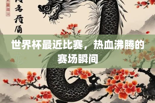 世界杯最近比赛，热血沸腾的赛场瞬间