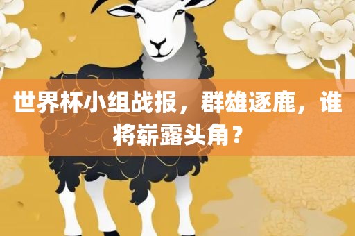 世界杯小组战报，群雄逐鹿，谁将崭露头角？