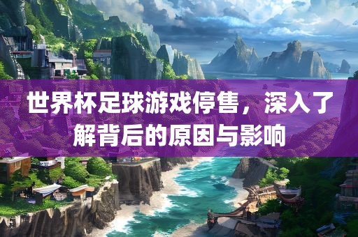 世界杯足球游戏停售，深入了解背后的原因与影响