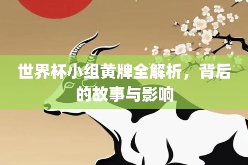 世界杯小组黄牌全解析，背后的故事与影响