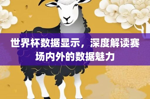 世界杯数据显示，深度解读赛场内外的数据魅力
