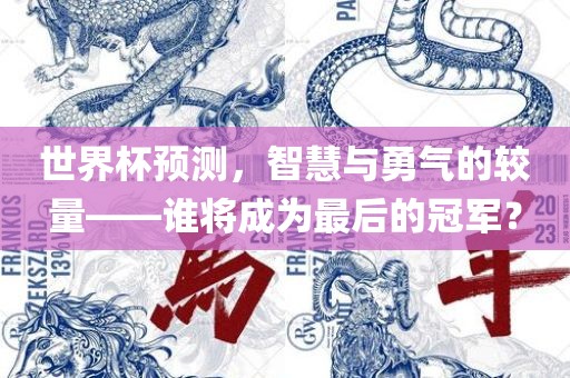 世界杯预测，智慧与勇气的较量——谁将成为最后的冠军？