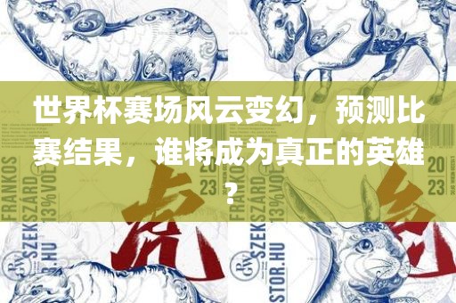 世界杯赛场风云变幻，预测比赛结果，谁将成为真正的英雄？眉山市正发家政服务有限公司