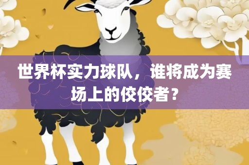 世界杯实力球队，谁将成为赛场上的佼佼者？眉山市正发家政服务有限公司